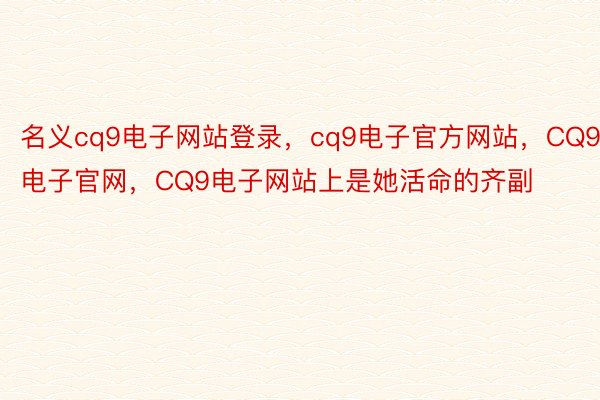 名义cq9电子网站登录，cq9电子官方网站，CQ9电子官网，CQ9电子网站上是她活命的齐副