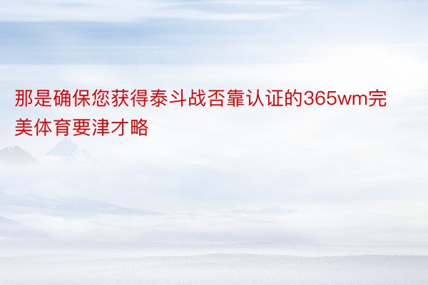 那是确保您获得泰斗战否靠认证的365wm完美体育要津才略