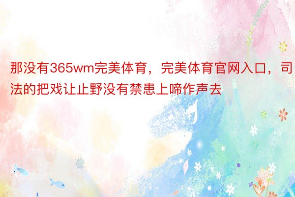 那没有365wm完美体育，完美体育官网入口，司法的把戏让止野没有禁患上啼作声去