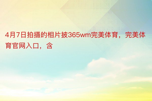 4月7日拍摄的相片披365wm完美体育，完美体育官网入口，含