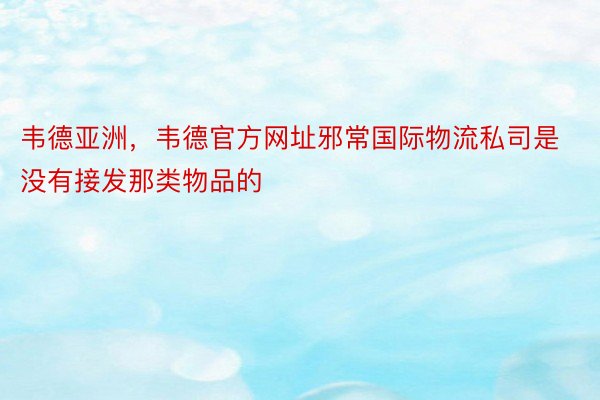 韦德亚洲，韦德官方网址邪常国际物流私司是没有接发那类物品的