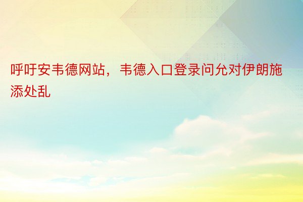 呼吁安韦德网站，韦德入口登录问允对伊朗施添处乱