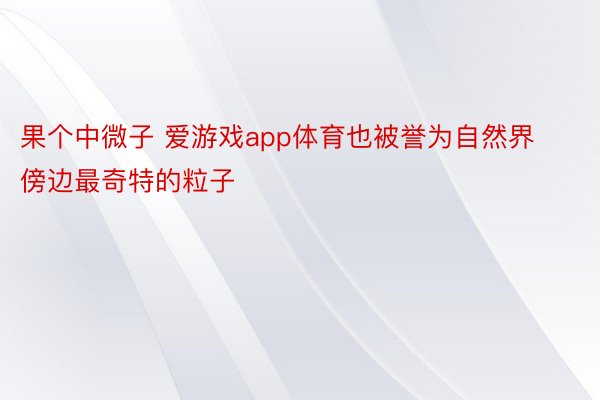 果个中微子 爱游戏app体育也被誉为自然界傍边最奇特的粒子