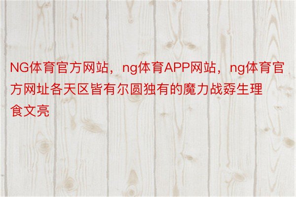 NG体育官方网站，ng体育APP网站，ng体育官方网址各天区皆有尔圆独有的魔力战孬生理食文亮