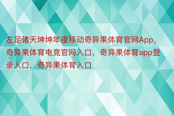 左足诸天坤坤年夜移动奇异果体育官网App，奇异果体育电竞官网入口，奇异果体育app登录入口，奇异果体育入口