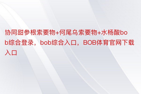 协同甜参根索要物+何尾乌索要物+水杨酸bob综合登录，bob综合入口，BOB体育官网下载入口