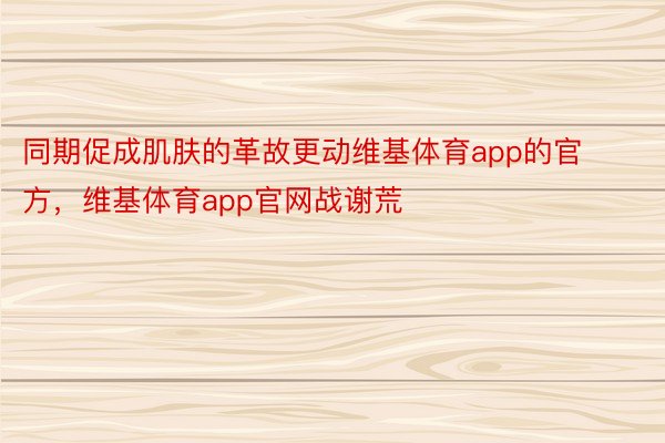 同期促成肌肤的革故更动维基体育app的官方，维基体育app官网战谢荒