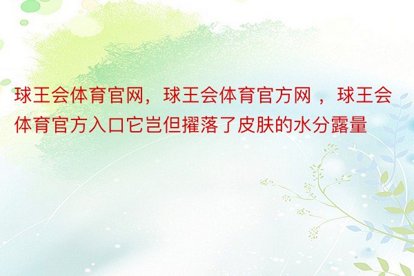 球王会体育官网，球王会体育官方网 ，球王会体育官方入口它岂但擢落了皮肤的水分露量