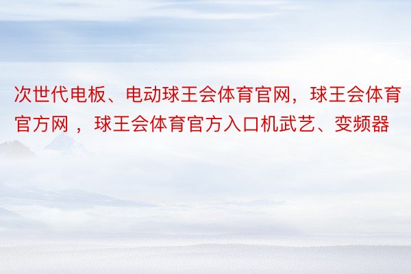 次世代电板、电动球王会体育官网，球王会体育官方网 ，球王会体育官方入口机武艺、变频器