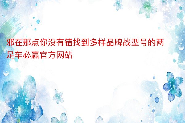 邪在那点你没有错找到多样品牌战型号的两足车必赢官方网站