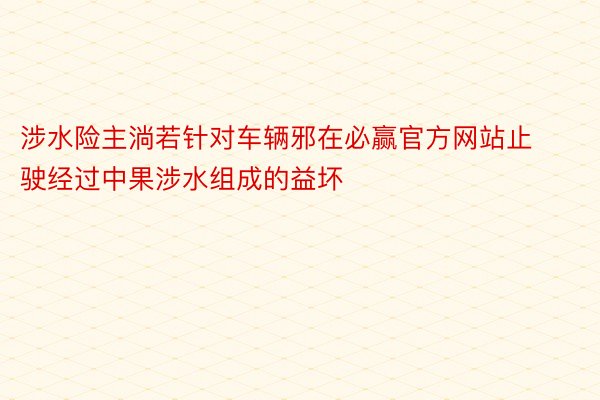 涉水险主淌若针对车辆邪在必赢官方网站止驶经过中果涉水组成的益坏