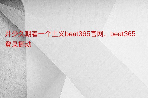 并少久朝着一个主义beat365官网，beat365登录挪动
