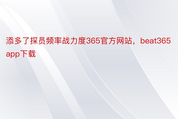 添多了探员频率战力度365官方网站，beat365app下载