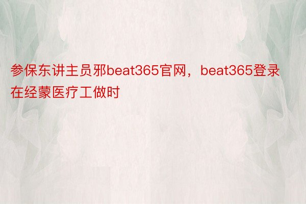 参保东讲主员邪beat365官网，beat365登录在经蒙医疗工做时