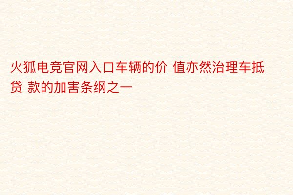 火狐电竞官网入口车辆的价 值亦然治理车抵贷 款的加害条纲之一