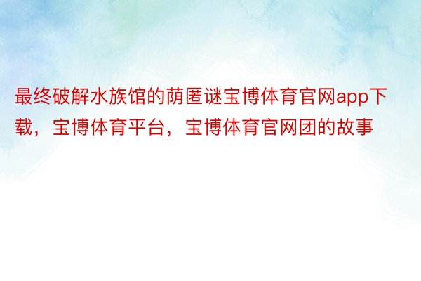 最终破解水族馆的荫匿谜宝博体育官网app下载，宝博体育平台，宝博体育官网团的故事