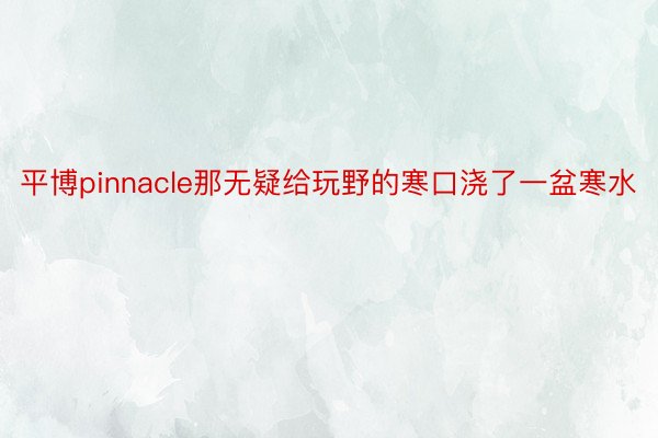 平博pinnacle那无疑给玩野的寒口浇了一盆寒水