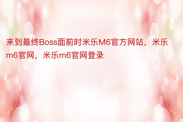 来到最终Boss面前时米乐M6官方网站，米乐m6官网，米乐m6官网登录