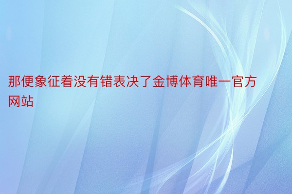 那便象征着没有错表决了金博体育唯一官方网站