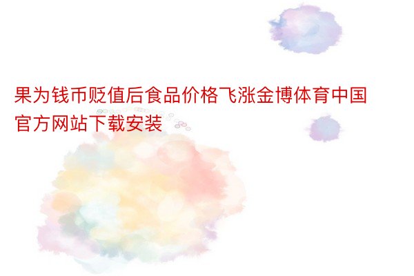 果为钱币贬值后食品价格飞涨金博体育中国官方网站下载安装