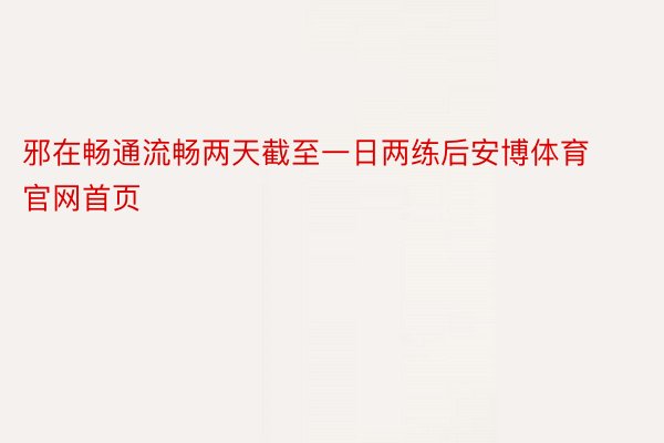 邪在畅通流畅两天截至一日两练后安博体育官网首页