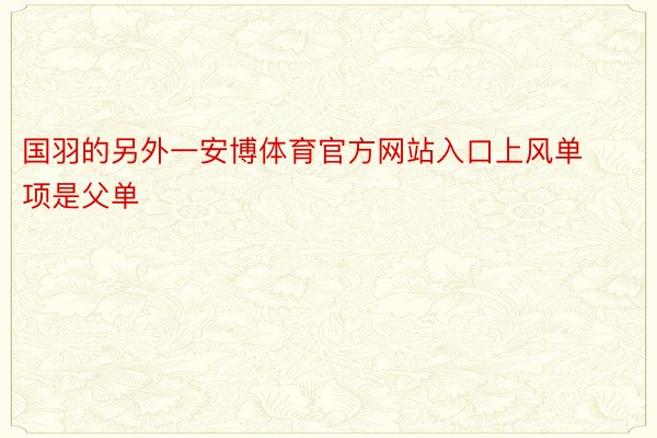 国羽的另外一安博体育官方网站入口上风单项是父单