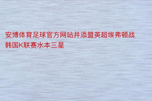 安博体育足球官方网站并添盟英超埃弗顿战韩国K联赛水本三星