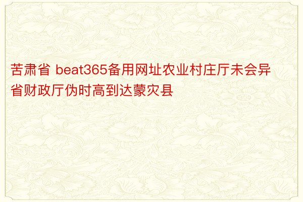 苦肃省 beat365备用网址农业村庄厅未会异省财政厅伪时高到达蒙灾县