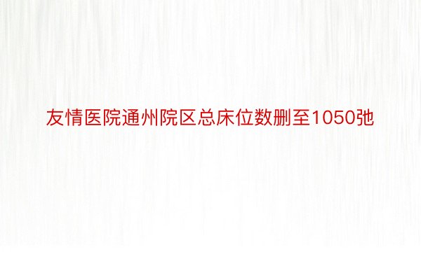 友情医院通州院区总床位数删至1050弛