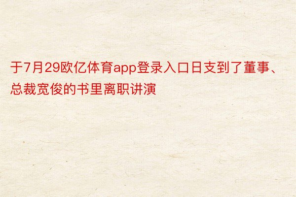 于7月29欧亿体育app登录入口日支到了董事、总裁宽俊的书里离职讲演