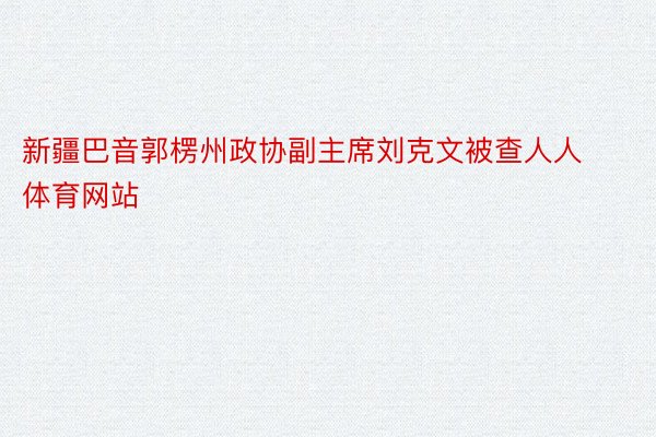 新疆巴音郭楞州政协副主席刘克文被查人人体育网站