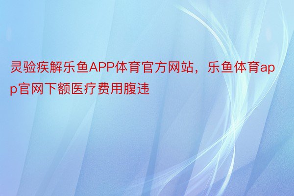 灵验疾解乐鱼APP体育官方网站，乐鱼体育app官网下额医疗费用腹违