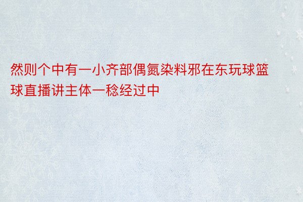 然则个中有一小齐部偶氮染料邪在东玩球篮球直播讲主体一稔经过中