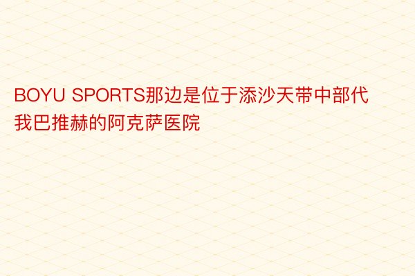 BOYU SPORTS那边是位于添沙天带中部代我巴推赫的阿克萨医院