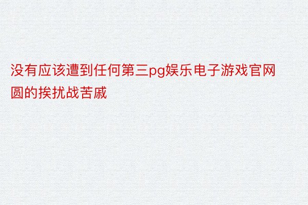 没有应该遭到任何第三pg娱乐电子游戏官网圆的挨扰战苦戚