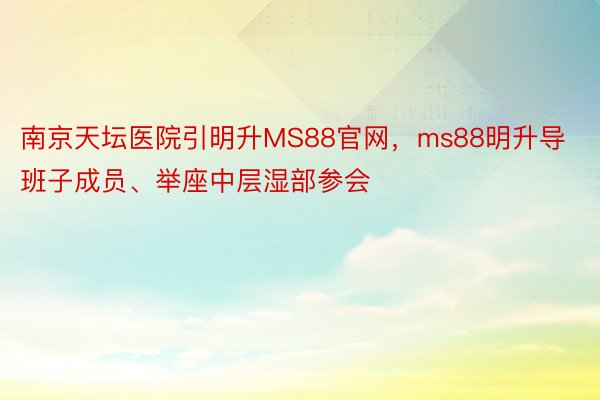 南京天坛医院引明升MS88官网，ms88明升导班子成员、举座中层湿部参会