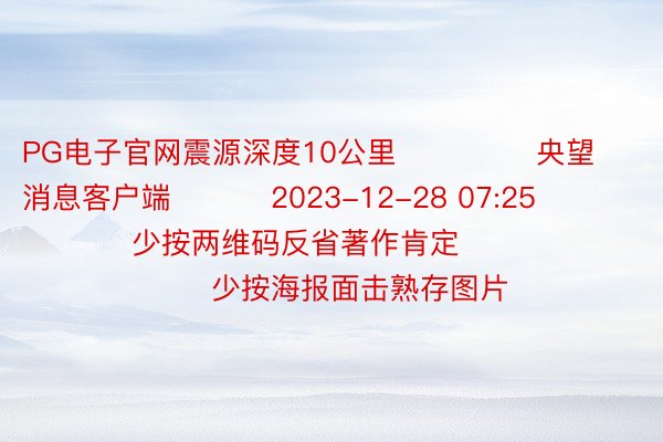 PG电子官网震源深度10公里              央望消息客户端          2023-12-28 07:25                  少按两维码反省著作肯定                              少按海报面击熟存图片