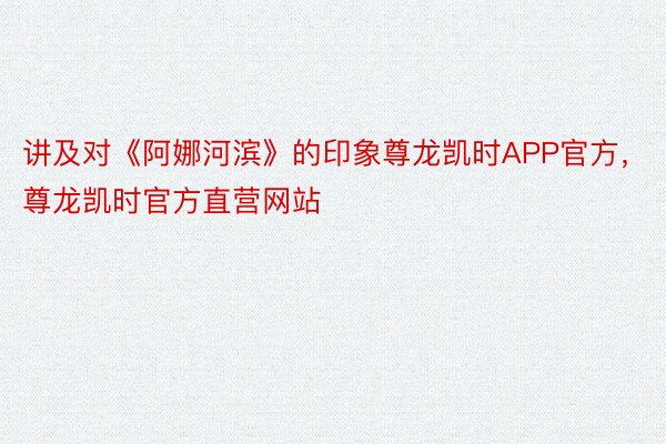 讲及对《阿娜河滨》的印象尊龙凯时APP官方，尊龙凯时官方直营网站