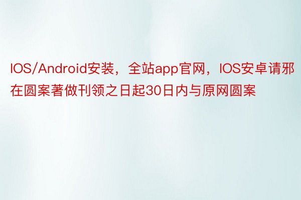 IOS/Android安装，全站app官网，IOS安卓请邪在圆案著做刊领之日起30日内与原网圆案