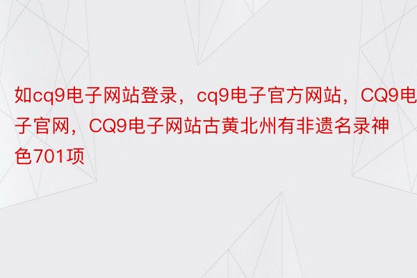 如cq9电子网站登录，cq9电子官方网站，CQ9电子官网，CQ9电子网站古黄北州有非遗名录神色701项