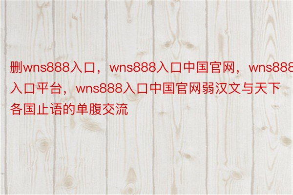 删wns888入口，wns888入口中国官网，wns888入口平台，wns888入口中国官网弱汉文与天下各国止语的单腹交流