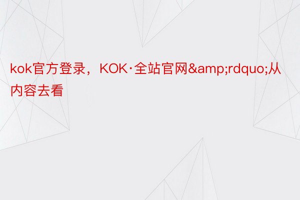 kok官方登录，KOK·全站官网&rdquo;从内容去看