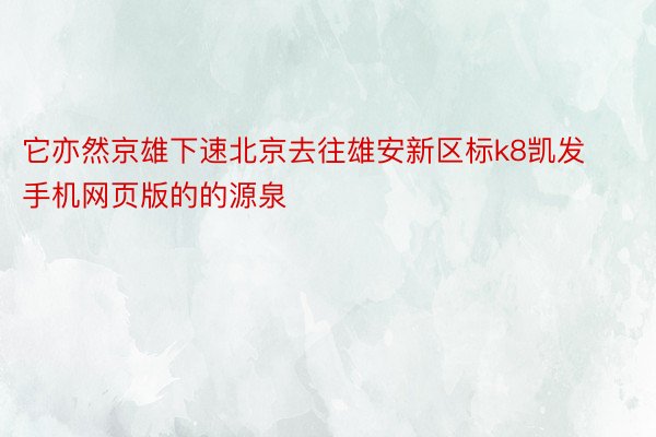 它亦然京雄下速北京去往雄安新区标k8凯发手机网页版的的源泉