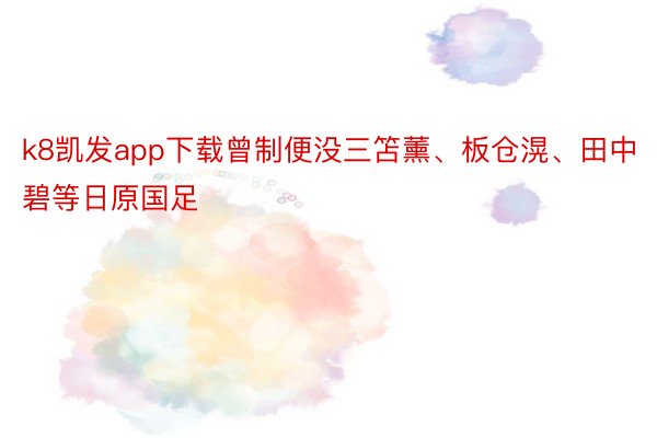 k8凯发app下载曾制便没三笘薰、板仓滉、田中碧等日原国足