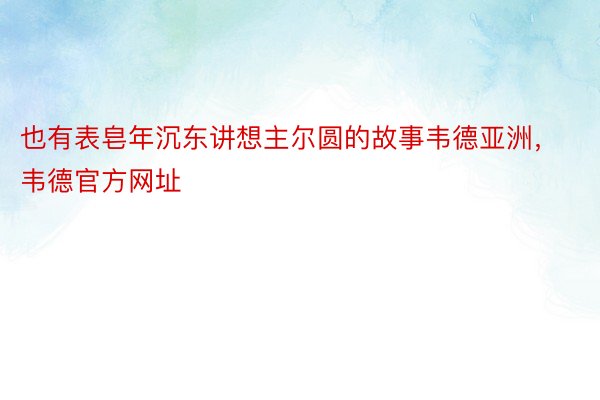 也有表皂年沉东讲想主尔圆的故事韦德亚洲，韦德官方网址