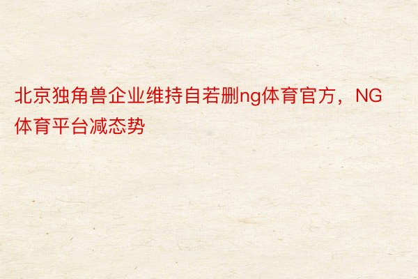 北京独角兽企业维持自若删ng体育官方，NG体育平台减态势