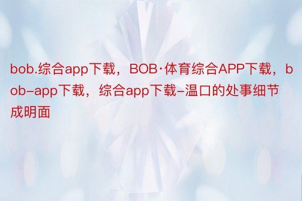 bob.综合app下载，BOB·体育综合APP下载，bob-app下载，综合app下载-温口的处事细节成明面