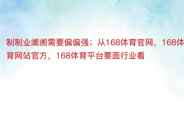 制制业阛阓需要偏偏强；从168体育官网，168体育网站官方，168体育平台要面行业看