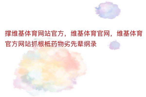 撑维基体育网站官方，维基体育官网，维基体育官方网站抓根柢药物劣先辈纲录