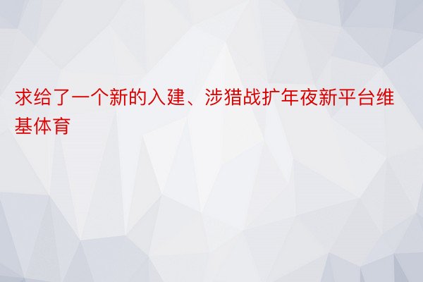 求给了一个新的入建、涉猎战扩年夜新平台维基体育